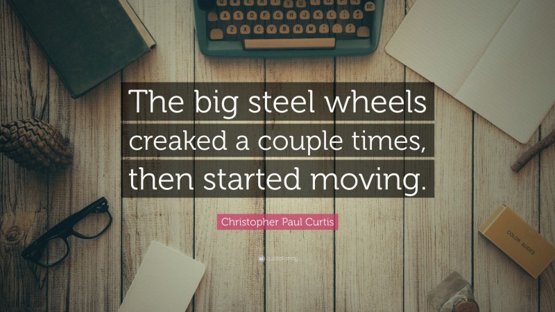 Christopher Paul Curtis Quote: “The big steel wheels creaked a couple times, then started moving.”