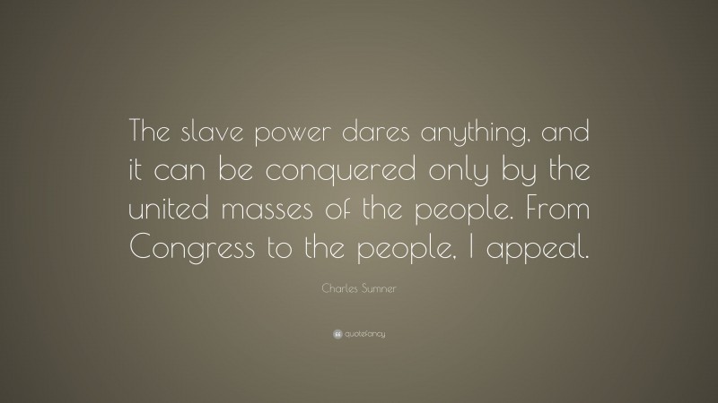 Charles Sumner Quote: “The slave power dares anything, and it can be conquered only by the united masses of the people. From Congress to the people, I appeal.”