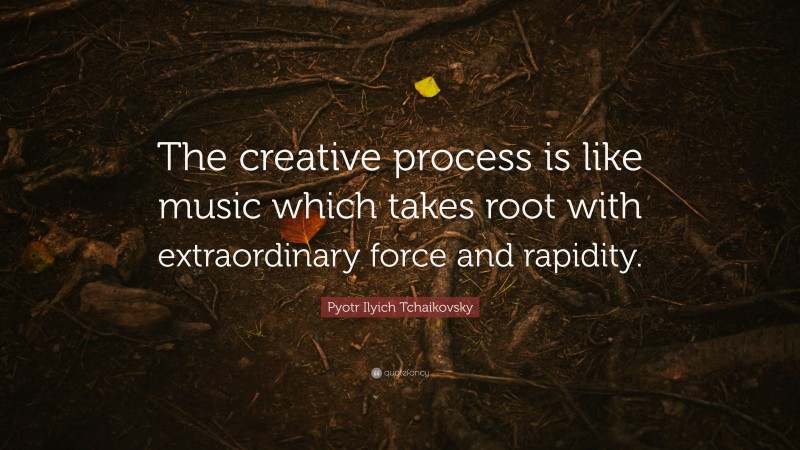 Pyotr Ilyich Tchaikovsky Quote: “The creative process is like music which takes root with extraordinary force and rapidity.”