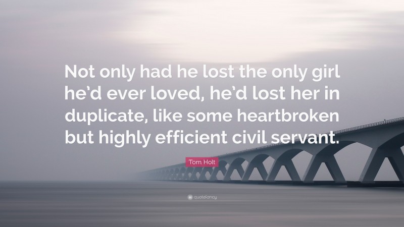 Tom Holt Quote: “Not only had he lost the only girl he’d ever loved, he’d lost her in duplicate, like some heartbroken but highly efficient civil servant.”