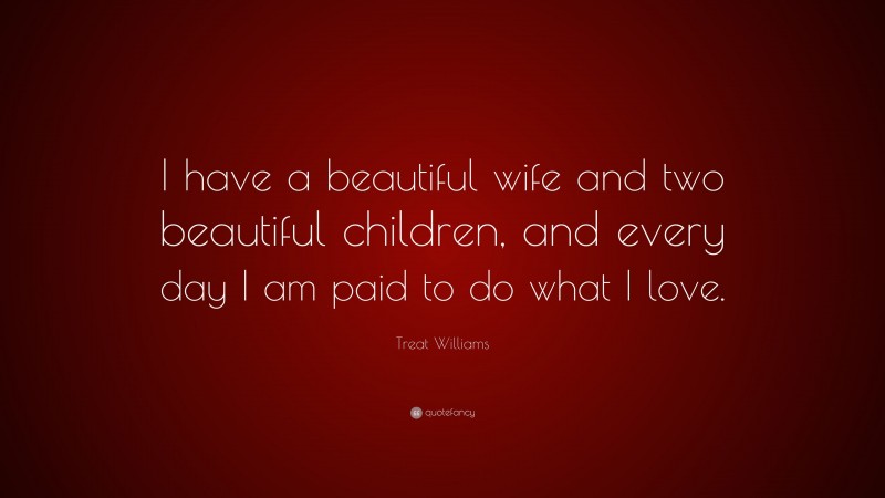 Treat Williams Quote: “I have a beautiful wife and two beautiful children, and every day I am paid to do what I love.”
