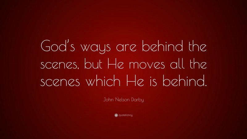 John Nelson Darby Quote: “God’s ways are behind the scenes, but He moves all the scenes which He is behind.”