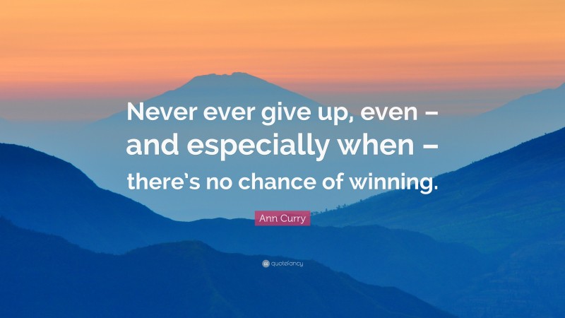Ann Curry Quote: “Never ever give up, even – and especially when – there’s no chance of winning.”