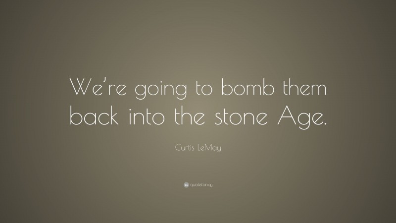 Curtis LeMay Quote: “We’re going to bomb them back into the stone Age.”