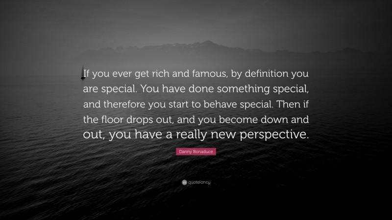 Danny Bonaduce Quote: “If you ever get rich and famous, by definition you are special. You have done something special, and therefore you start to behave special. Then if the floor drops out, and you become down and out, you have a really new perspective.”