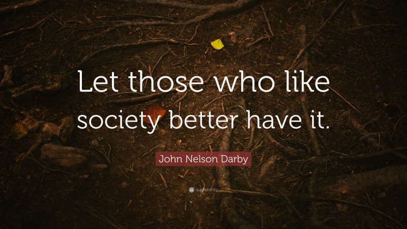 John Nelson Darby Quote: “Let those who like society better have it.”