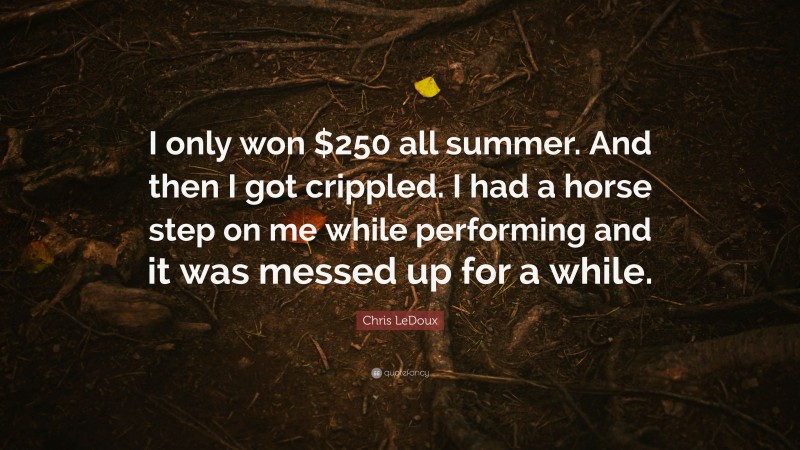 Chris LeDoux Quote: “I only won $250 all summer. And then I got crippled. I had a horse step on me while performing and it was messed up for a while.”