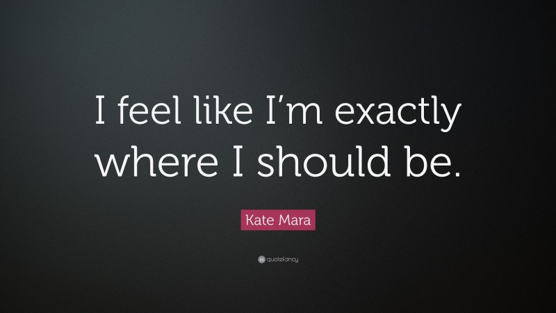 Kate Mara Quote: “I feel like I’m exactly where I should be.”