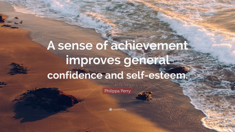 Philippa Perry Quote: “A sense of achievement improves general confidence and self-esteem.”