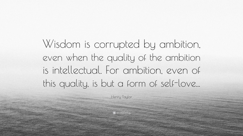 Henry Taylor Quote: “Wisdom is corrupted by ambition, even when the quality of the ambition is intellectual. For ambition, even of this quality, is but a form of self-love...”