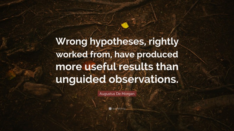 Augustus De Morgan Quote: “Wrong hypotheses, rightly worked from, have produced more useful results than unguided observations.”