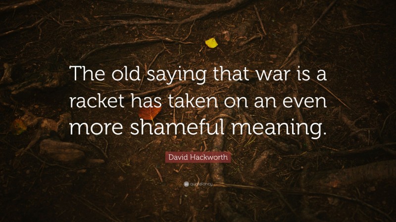 David Hackworth Quote: “The old saying that war is a racket has taken on an even more shameful meaning.”