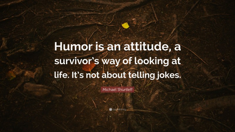 Michael Shurtleff Quote: “Humor is an attitude, a survivor’s way of looking at life. It’s not about telling jokes.”