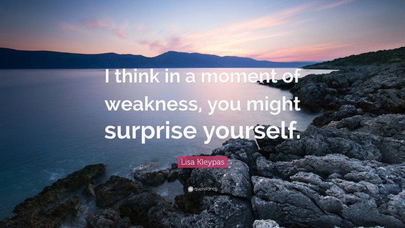 Lisa Kleypas Quote: “I think in a moment of weakness, you might surprise yourself.”