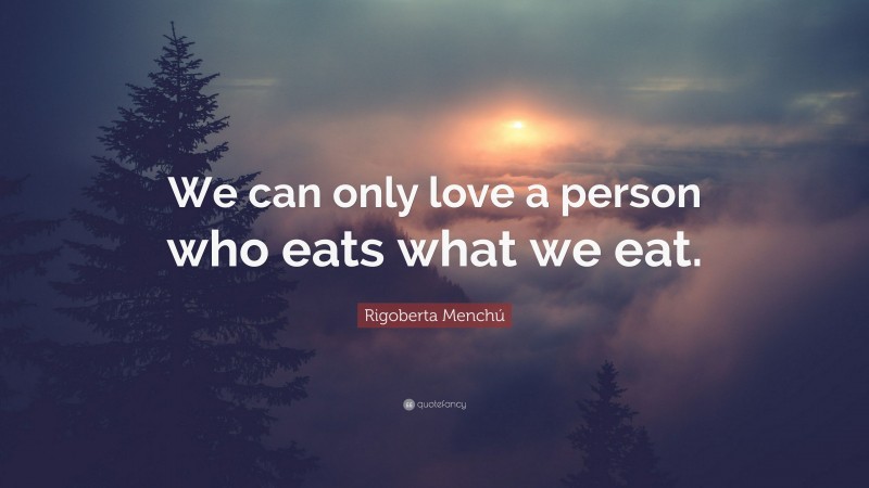 Rigoberta Menchú Quote: “We can only love a person who eats what we eat.”