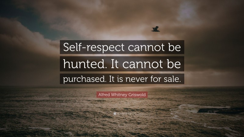 Alfred Whitney Griswold Quote: “Self-respect cannot be hunted. It cannot be purchased. It is never for sale.”