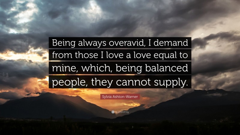 Sylvia Ashton-Warner Quote: “Being always overavid, I demand from those I love a love equal to mine, which, being balanced people, they cannot supply.”