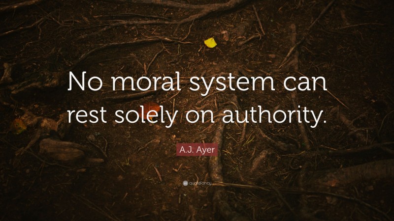 A.J. Ayer Quote: “No moral system can rest solely on authority.”