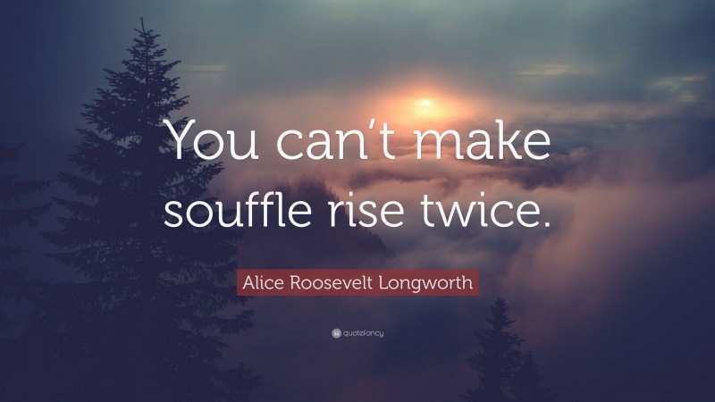 Alice Roosevelt Longworth Quote: “You can’t make souffle rise twice.”