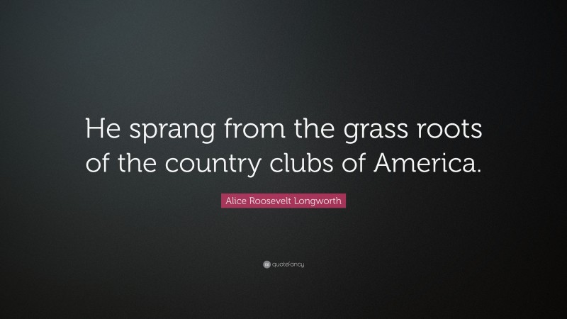 Alice Roosevelt Longworth Quote: “He sprang from the grass roots of the country clubs of America.”