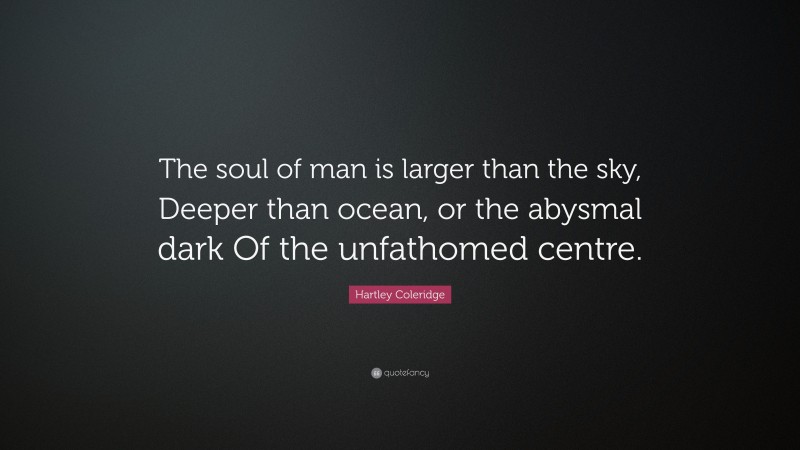 Hartley Coleridge Quote: “The soul of man is larger than the sky, Deeper than ocean, or the abysmal dark Of the unfathomed centre.”