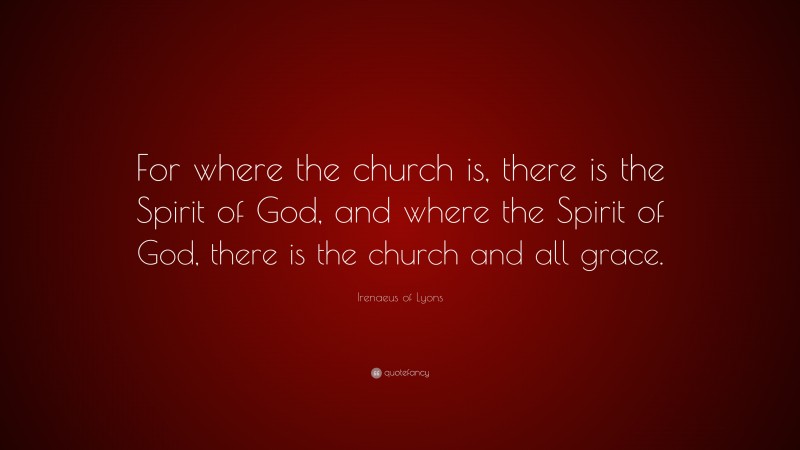 Irenaeus of Lyons Quote: “For where the church is, there is the Spirit of God, and where the Spirit of God, there is the church and all grace.”
