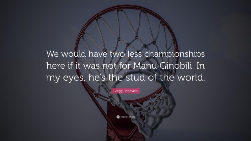 Gregg Popovich Quote: “We would have two less championships here if it was not for Manu Ginobili. In my eyes, he’s the stud of the world.”