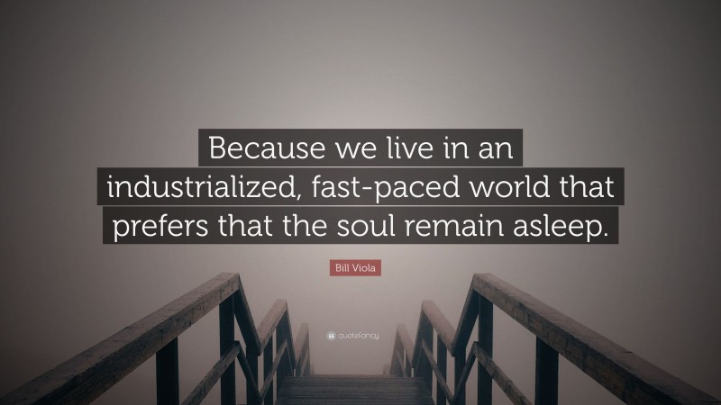 Bill Viola Quote: “Because we live in an industrialized, fast-paced world that prefers that the soul remain asleep.”