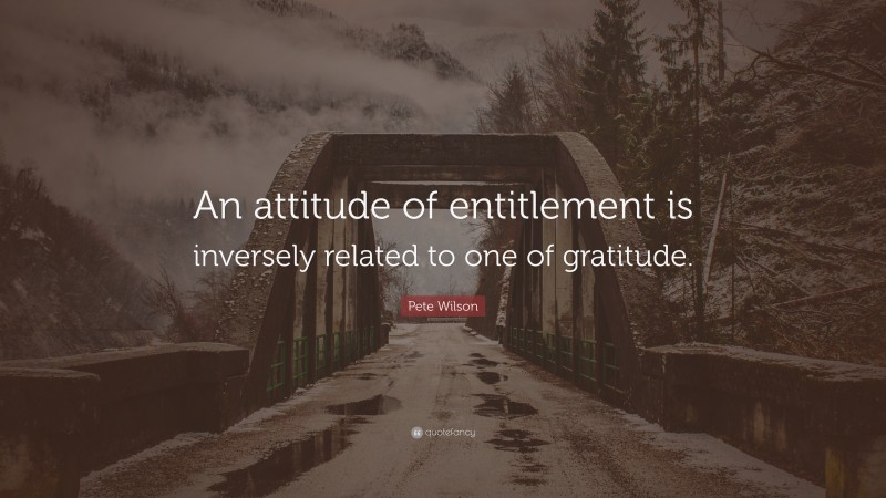 Pete Wilson Quote: “An attitude of entitlement is inversely related to one of gratitude.”