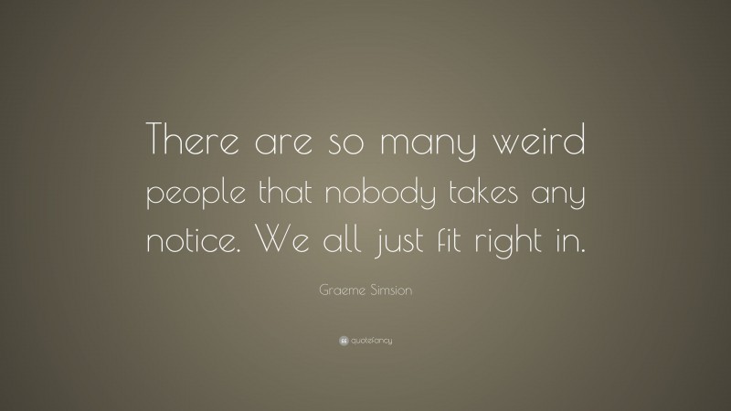Graeme Simsion Quote: “There are so many weird people that nobody takes any notice. We all just fit right in.”