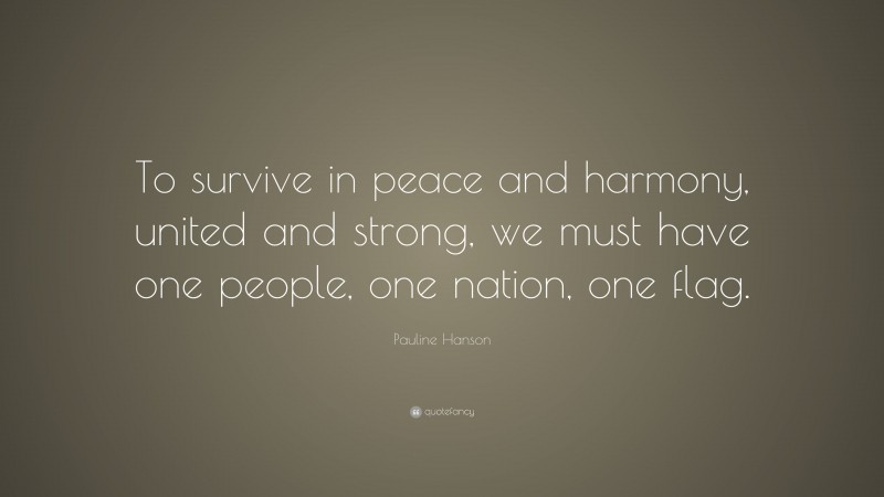 Pauline Hanson Quote: “To survive in peace and harmony, united and strong, we must have one people, one nation, one flag.”