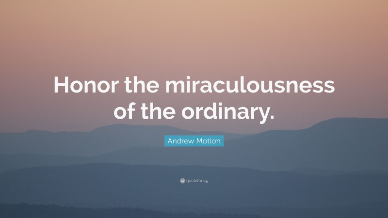 Andrew Motion Quote: “Honor the miraculousness of the ordinary.”