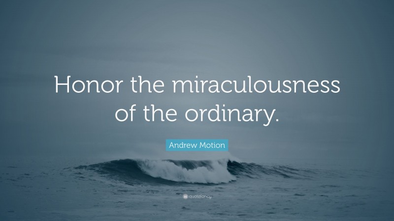 Andrew Motion Quote: “Honor the miraculousness of the ordinary.”