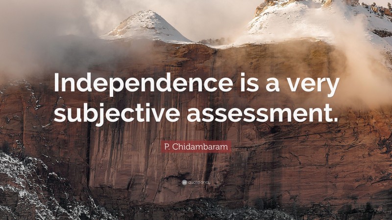P. Chidambaram Quote: “Independence is a very subjective assessment.”