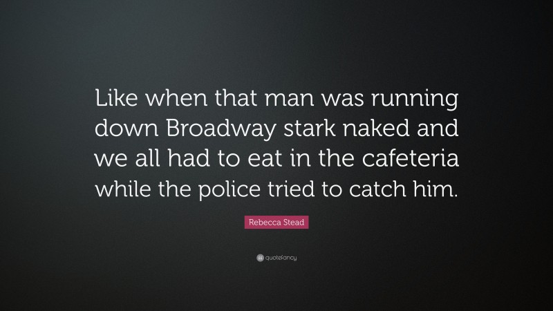 Rebecca Stead Quote: “Like when that man was running down Broadway stark naked and we all had to eat in the cafeteria while the police tried to catch him.”