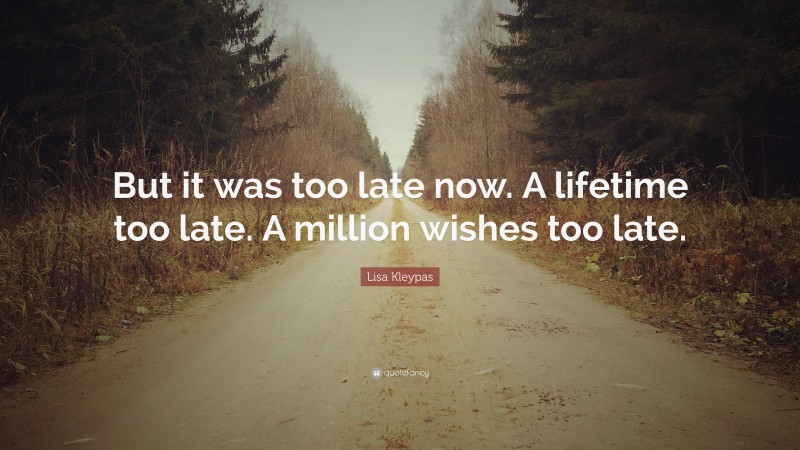 Lisa Kleypas Quote: “But it was too late now. A lifetime too late. A million wishes too late.”