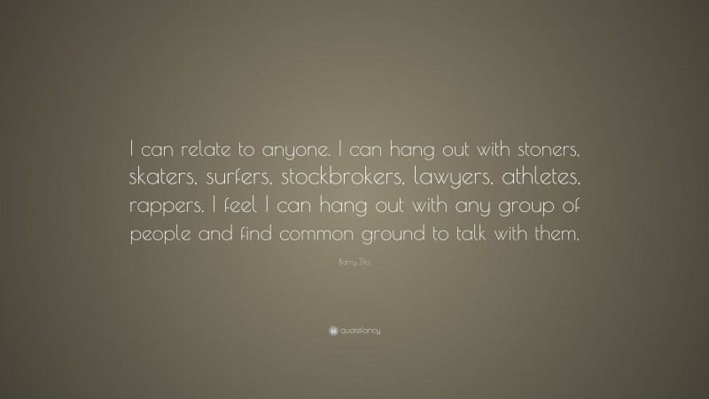 Barry Zito Quote: “I can relate to anyone. I can hang out with stoners, skaters, surfers, stockbrokers, lawyers, athletes, rappers. I feel I can hang out with any group of people and find common ground to talk with them.”