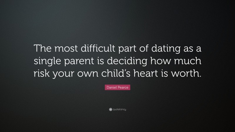 Daniel Pearce Quote: “The most difficult part of dating as a single parent is deciding how much risk your own child’s heart is worth.”