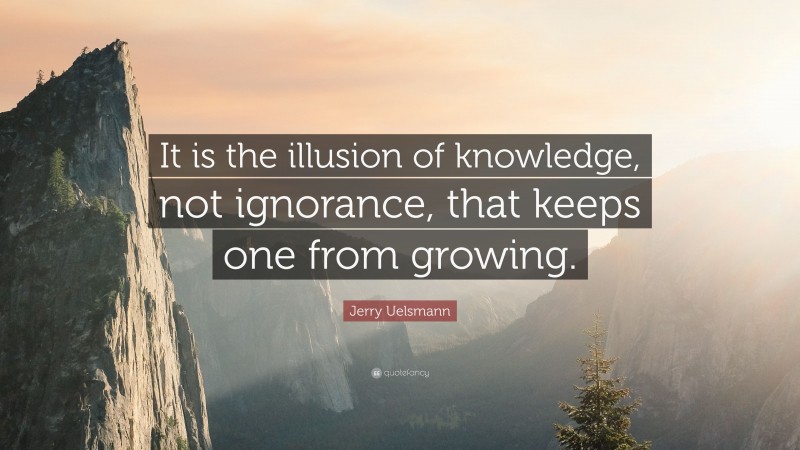 Jerry Uelsmann Quote: “It is the illusion of knowledge, not ignorance, that keeps one from growing.”