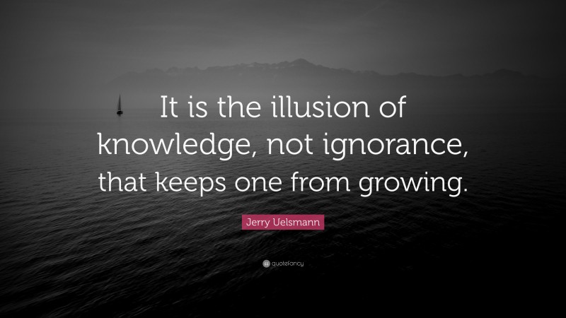 Jerry Uelsmann Quote: “It is the illusion of knowledge, not ignorance, that keeps one from growing.”