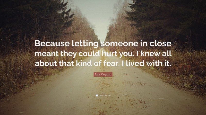 Lisa Kleypas Quote: “Because letting someone in close meant they could hurt you. I knew all about that kind of fear. I lived with it.”