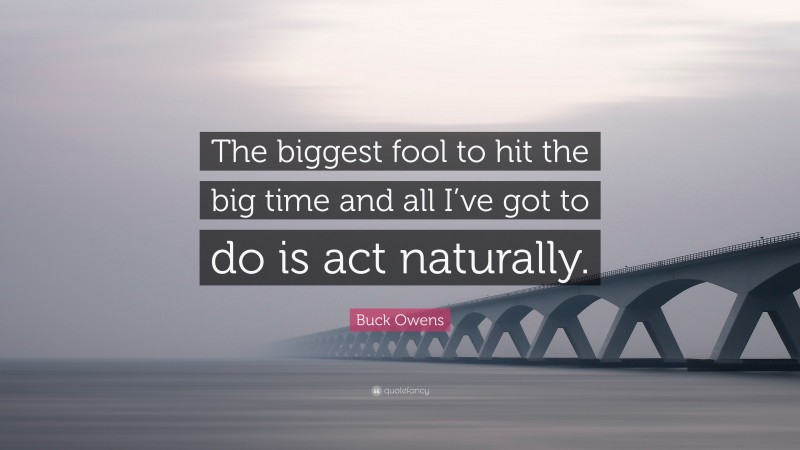 Buck Owens Quote: “The biggest fool to hit the big time and all I’ve got to do is act naturally.”