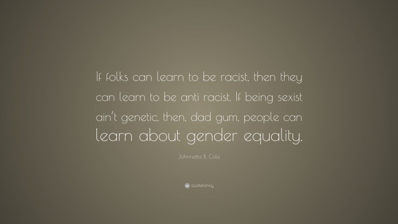 Johnnetta B. Cole Quote: “If folks can learn to be racist, then they can learn to be anti racist. If being sexist ain’t genetic, then, dad gum, people can learn about gender equality.”