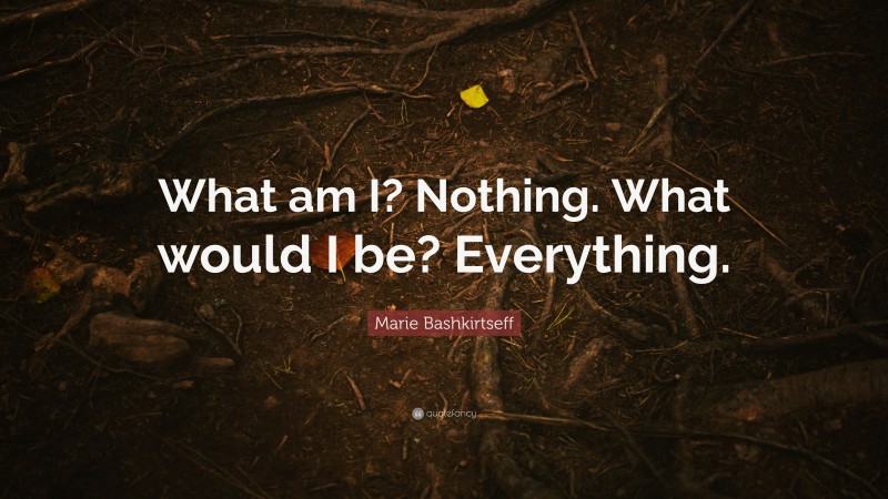 Marie Bashkirtseff Quote: “What am I? Nothing. What would I be? Everything.”
