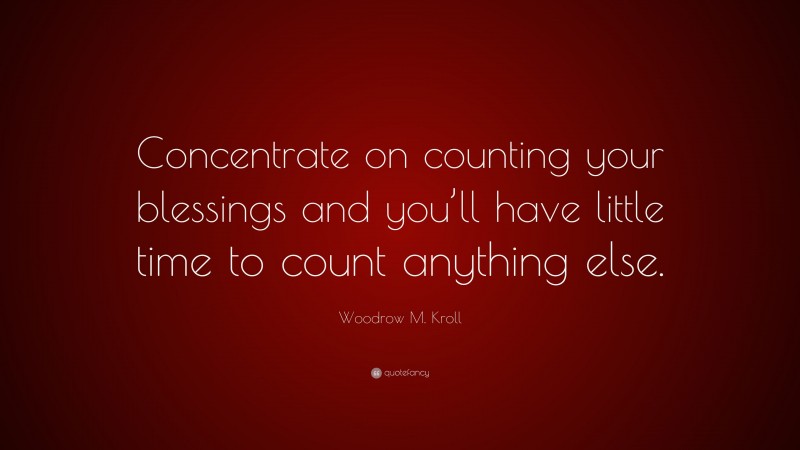Woodrow M. Kroll Quote: “Concentrate on counting your blessings and you’ll have little time to count anything else.”