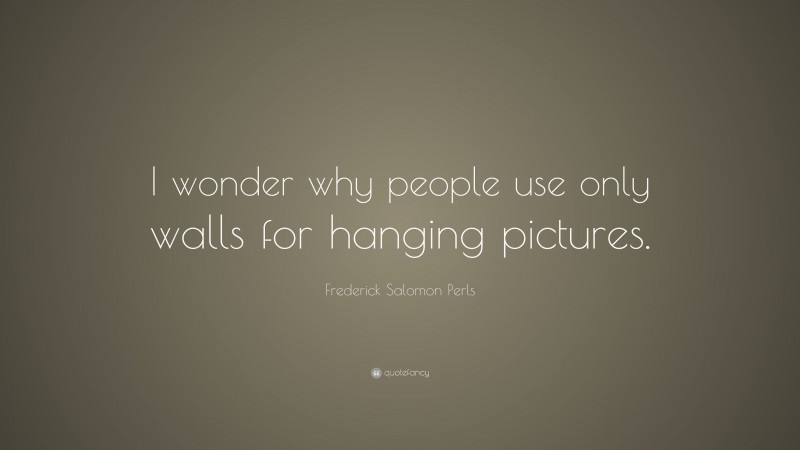 Frederick Salomon Perls Quote: “I wonder why people use only walls for hanging pictures.”
