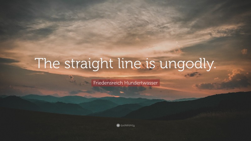 Friedensreich Hundertwasser Quote: “The straight line is ungodly.”