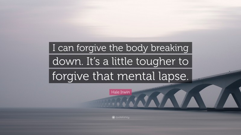 Hale Irwin Quote: “I can forgive the body breaking down. It’s a little tougher to forgive that mental lapse.”