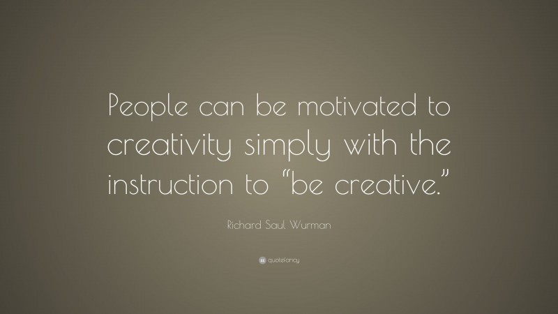 Richard Saul Wurman Quote: “People can be motivated to creativity simply with the instruction to “be creative.””