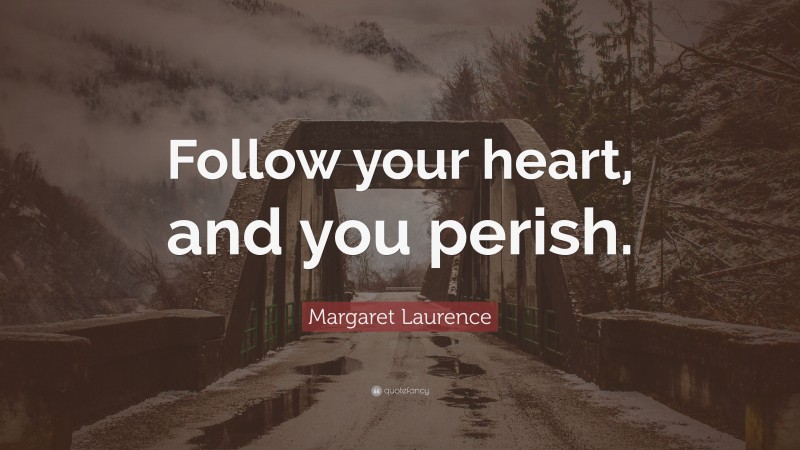 Margaret Laurence Quote: “Follow your heart, and you perish.”